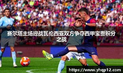 赛尔塔主场迎战瓦伦西亚双方争夺西甲宝贵积分之战